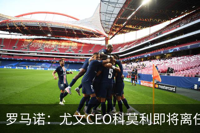 罗马诺：尤文CEO科莫利即将离任，卡内瓦利是继任主要人选