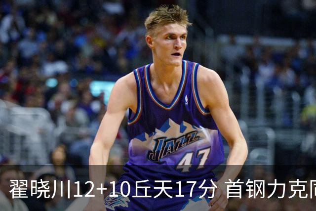 翟晓川12+10丘天17分 首钢力克同曦夺四连胜